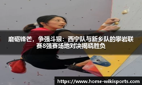 磨砺锋芒，争强斗狠：西宁队与新乡队的攀岩联赛8强赛场地对决揭晓胜负